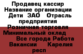 Продавец-кассир › Название организации ­ Дети, ЗАО › Отрасль предприятия ­ Розничная торговля › Минимальный оклад ­ 27 000 - Все города Работа » Вакансии   . Карелия респ.